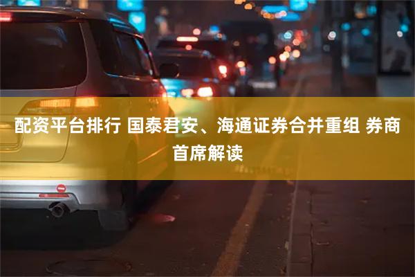 配资平台排行 国泰君安、海通证券合并重组 券商首席解读