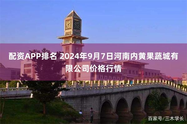 配资APP排名 2024年9月7日河南内黄果蔬城有限公司价格行情