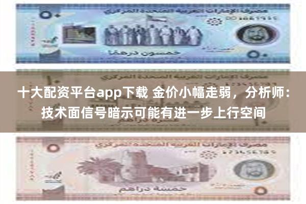 十大配资平台app下载 金价小幅走弱，分析师：技术面信号暗示可能有进一步上行空间