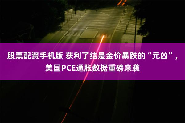 股票配资手机版 获利了结是金价暴跌的“元凶”，美国PCE通胀数据重磅来袭