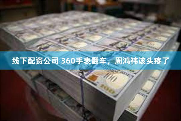 线下配资公司 360手表翻车，周鸿祎该头疼了