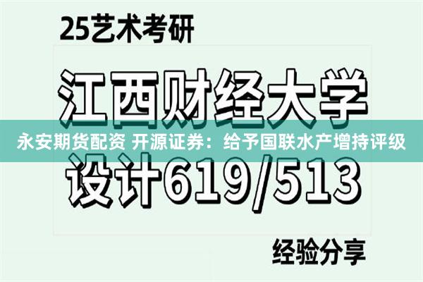 永安期货配资 开源证券：给予国联水产增持评级