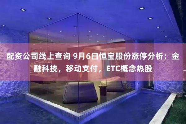 配资公司线上查询 9月6日恒宝股份涨停分析：金融科技，移动支付，ETC概念热股