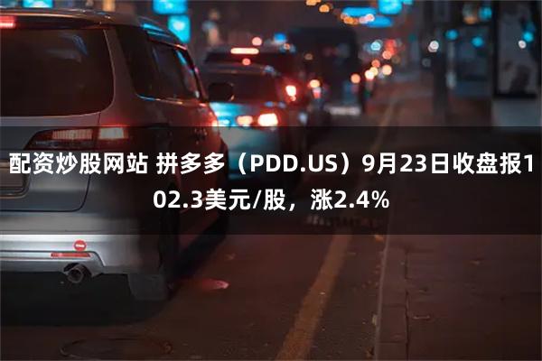 配资炒股网站 拼多多（PDD.US）9月23日收盘报102.3美元/股，涨2.4%