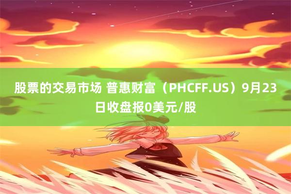 股票的交易市场 普惠财富（PHCFF.US）9月23日收盘报0美元/股