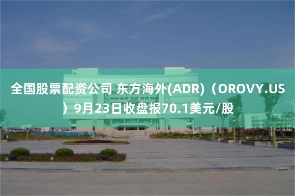 全国股票配资公司 东方海外(ADR)（OROVY.US）9月23日收盘报70.1美元/股