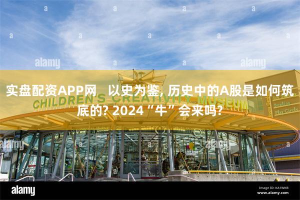 实盘配资APP网   以史为鉴, 历史中的A股是如何筑底的? 2024“牛”会来吗?