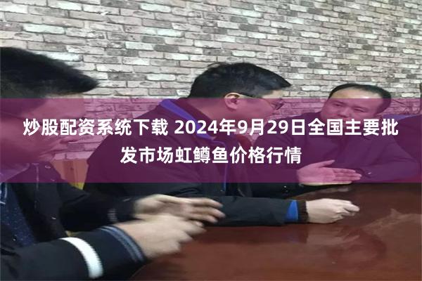 炒股配资系统下载 2024年9月29日全国主要批发市场虹鳟鱼价格行情