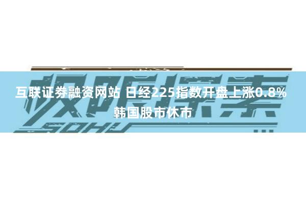 互联证劵融资网站 日经225指数开盘上涨0.8% 韩国股市休市