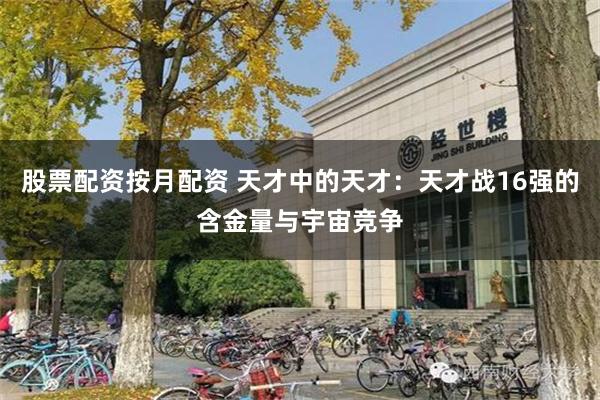 股票配资按月配资 天才中的天才：天才战16强的含金量与宇宙竞争