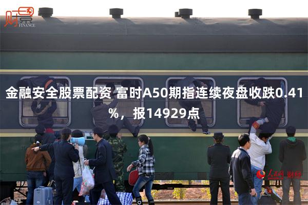 金融安全股票配资 富时A50期指连续夜盘收跌0.41%，报14929点