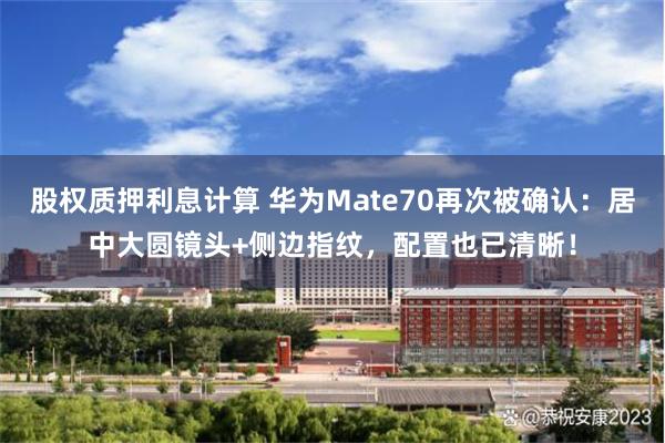 股权质押利息计算 华为Mate70再次被确认：居中大圆镜头+侧边指纹，配置也已清晰！