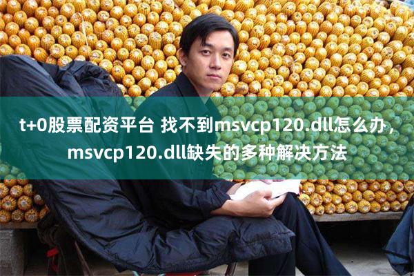 t+0股票配资平台 找不到msvcp120.dll怎么办，msvcp120.dll缺失的多种解决方法