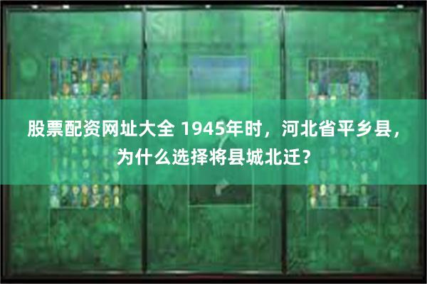 股票配资网址大全 1945年时，河北省平乡县，为什么选择将县城北迁？