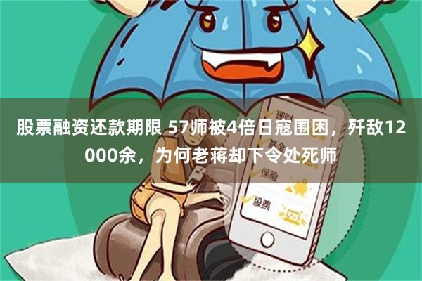 股票融资还款期限 57师被4倍日寇围困，歼敌12000余，为何老蒋却下令处死师