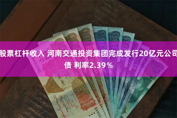 股票杠杆收入 河南交通投资集团完成发行20亿元公司债 利率2.39％