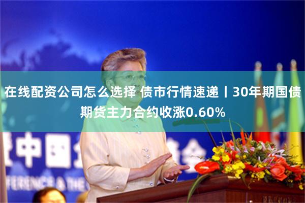 在线配资公司怎么选择 债市行情速递丨30年期国债期货主力合约收涨0.60%