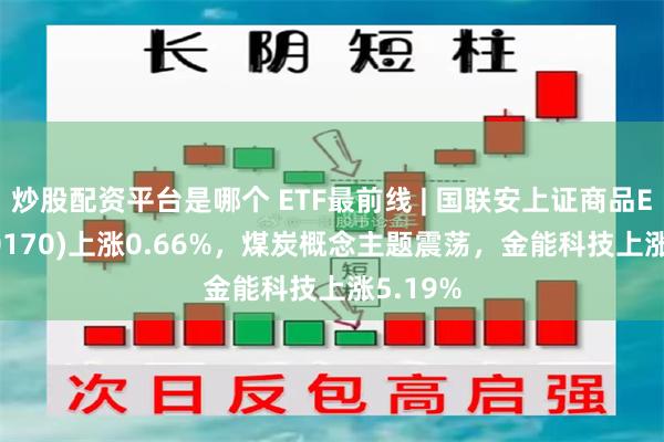 炒股配资平台是哪个 ETF最前线 | 国联安上证商品ETF(510170)上涨0.66%，煤炭概念主题震荡，金能科技上涨5.19%