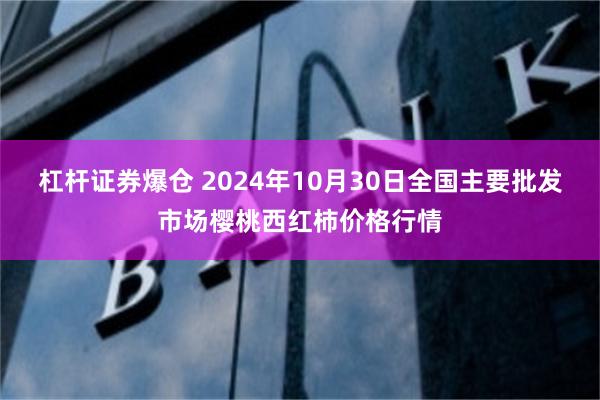 杠杆证券爆仓 2024年10月30日全国主要批发市场樱桃西红柿价格行情