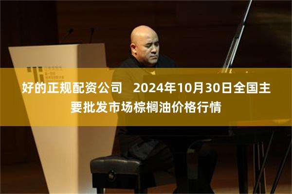 好的正规配资公司   2024年10月30日全国主要批发市场棕榈油价格行情