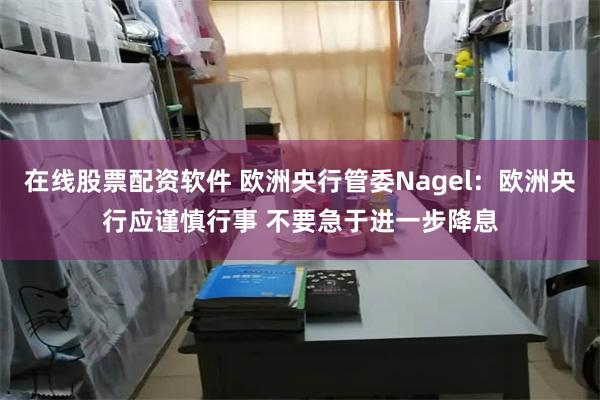 在线股票配资软件 欧洲央行管委Nagel：欧洲央行应谨慎行事 不要急于进一步降息