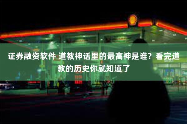 证券融资软件 道教神话里的最高神是谁？看完道教的历史你就知道了