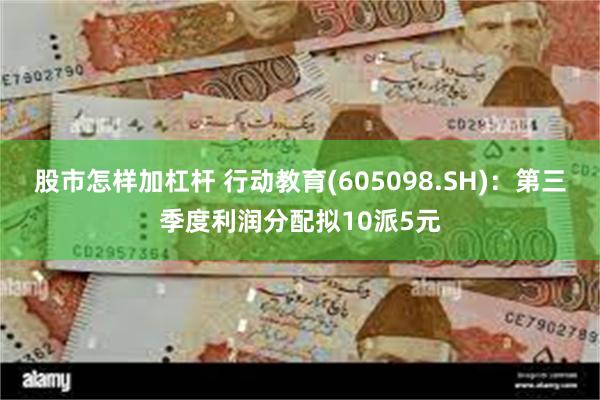 股市怎样加杠杆 行动教育(605098.SH)：第三季度利润分配拟10派5元