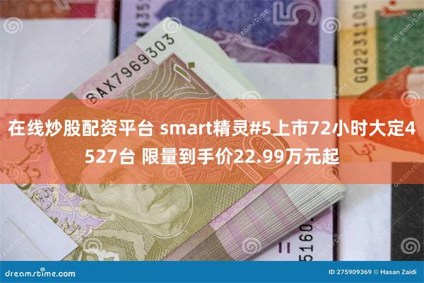 在线炒股配资平台 smart精灵#5上市72小时大定4527台 限量到手价22.99万元起