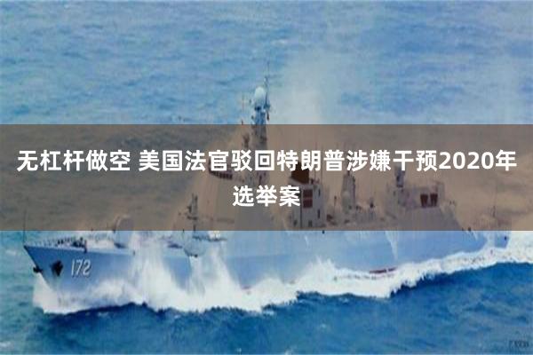 无杠杆做空 美国法官驳回特朗普涉嫌干预2020年选举案