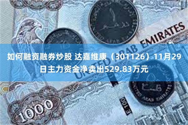 如何融资融券炒股 达嘉维康（301126）11月29日主力资金净卖出529.83万元