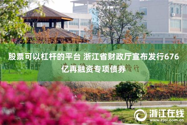 股票可以杠杆的平台 浙江省财政厅宣布发行676亿再融资专项债券