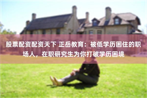 股票配资配资天下 正岳教育：被低学历困住的职场人，在职研究生为你打破学历困境