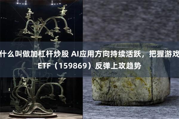 什么叫做加杠杆炒股 AI应用方向持续活跃，把握游戏ETF（159869）反弹上攻趋势