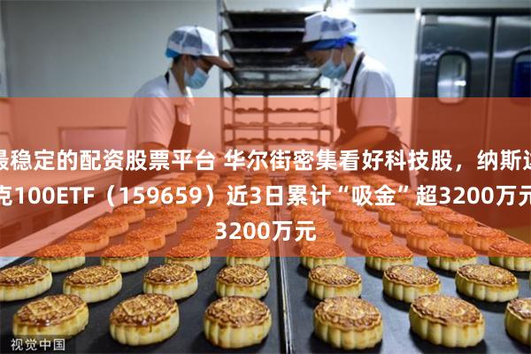 最稳定的配资股票平台 华尔街密集看好科技股，纳斯达克100ETF（159659）近3日累计“吸金”超3200万元