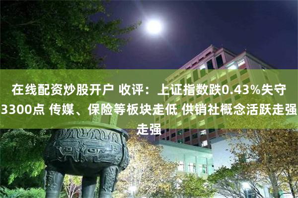 在线配资炒股开户 收评：上证指数跌0.43%失守3300点 传媒、保险等板块走低 供销社概念活跃走强