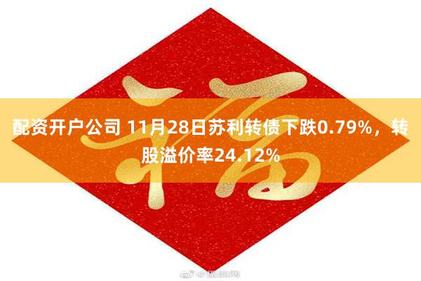 配资开户公司 11月28日苏利转债下跌0.79%，转股溢价率24.12%