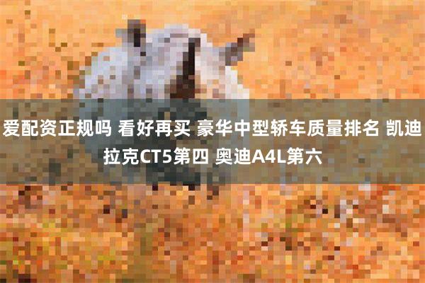 爱配资正规吗 看好再买 豪华中型轿车质量排名 凯迪拉克CT5第四 奥迪A4L第六