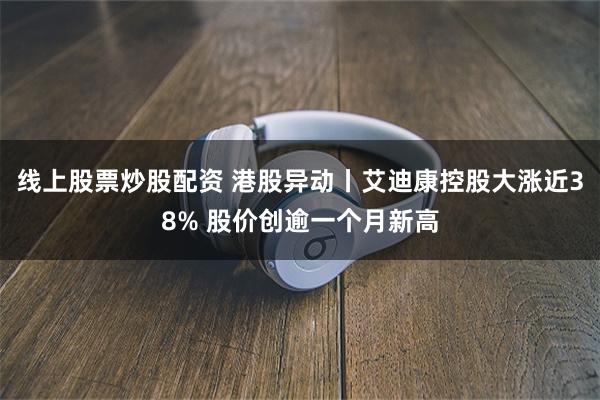 线上股票炒股配资 港股异动丨艾迪康控股大涨近38% 股价创逾一个月新高