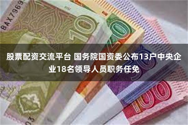 股票配资交流平台 国务院国资委公布13户中央企业18名领导人员职务任免