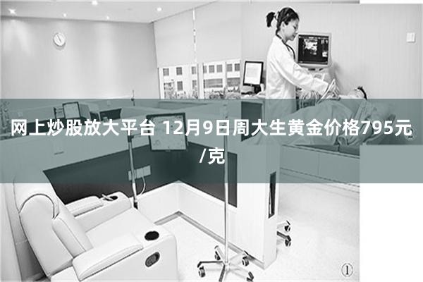 网上炒股放大平台 12月9日周大生黄金价格795元/克