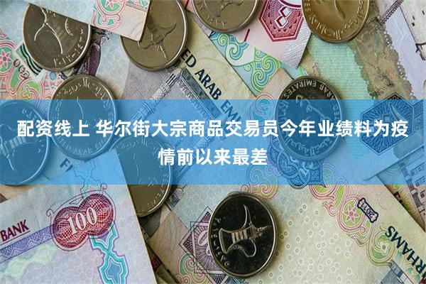 配资线上 华尔街大宗商品交易员今年业绩料为疫情前以来最差