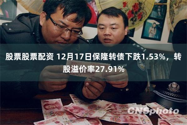 股票股票配资 12月17日保隆转债下跌1.53%，转股溢价率27.91%