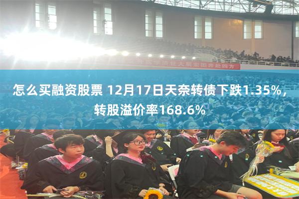 怎么买融资股票 12月17日天奈转债下跌1.35%，转股溢价率168.6%