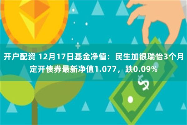 开户配资 12月17日基金净值：民生加银瑞怡3个月定开债券最新净值1.077，跌0.09%