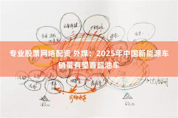 专业股票网络配资 外媒：2025年中国新能源车销量有望首超油车