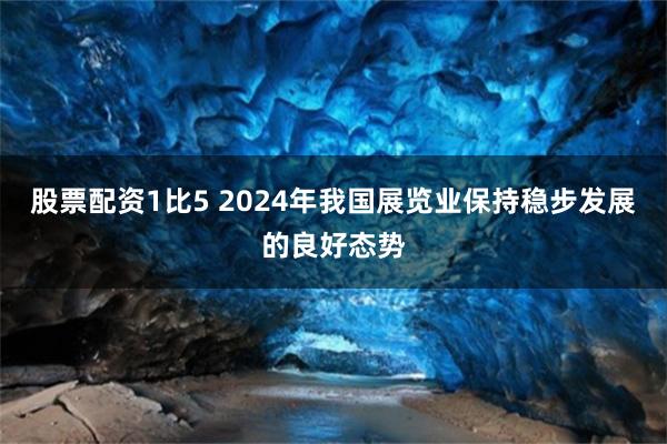 股票配资1比5 2024年我国展览业保持稳步发展的良好态势