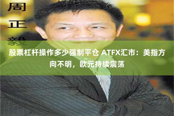 股票杠杆操作多少强制平仓 ATFX汇市：美指方向不明，欧元持续震荡