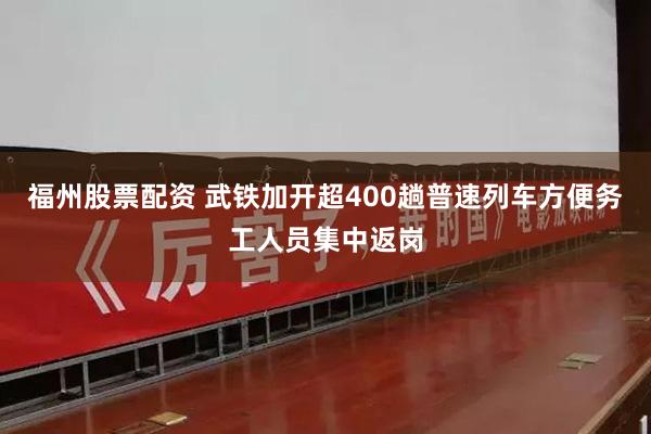 福州股票配资 武铁加开超400趟普速列车方便务工人员集中返岗