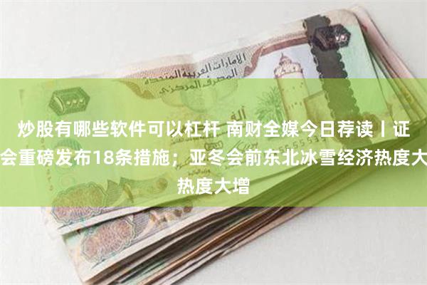 炒股有哪些软件可以杠杆 南财全媒今日荐读丨证监会重磅发布18条措施；亚冬会前东北冰雪经济热度大增