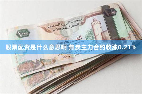 股票配资是什么意思啊 焦炭主力合约收涨0.21%